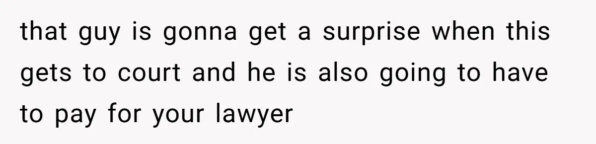 that guy is gonna get a surprise when this gets to court and he is also going to have to pay for your lawyer