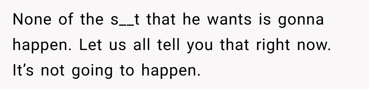 None of the s__t that he wants is gonna happen. Let us all tell you that right now. It’s not going to happen.