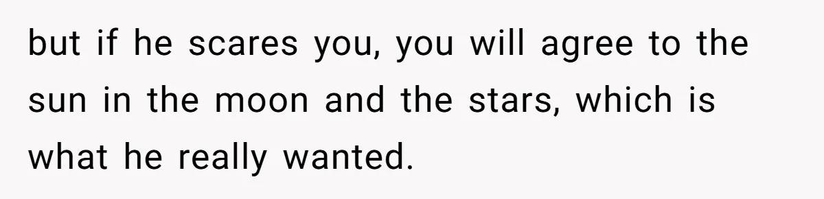 but if he scares you, you will agree to the sun in the moon and the stars, which is what he really wanted.