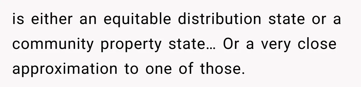 is either an equitable distribution state or a community property state… Or a very close approximation to one of those.