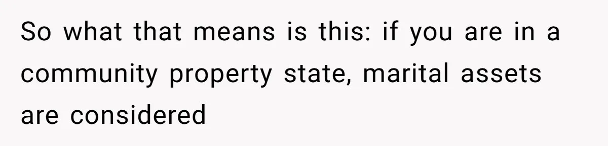 So what that means is this: if you are in a community property state, marital assets are considered