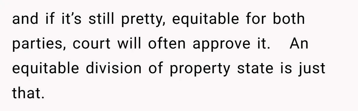 and if it’s still pretty, equitable for both parties, court will often approve it.   An equitable division of property state is just that.