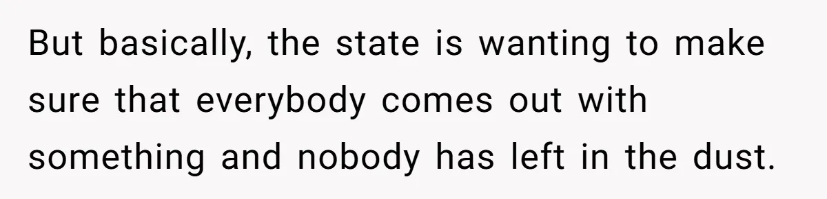 But basically, the state is wanting to make sure that everybody comes out with something and nobody has left in the dust.