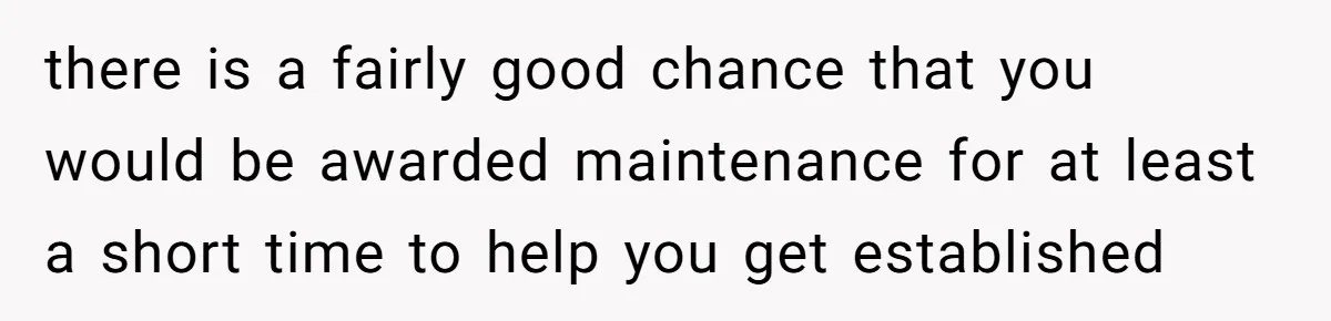 there is a fairly good chance that you would be awarded maintenance for at least a short time to help you get established