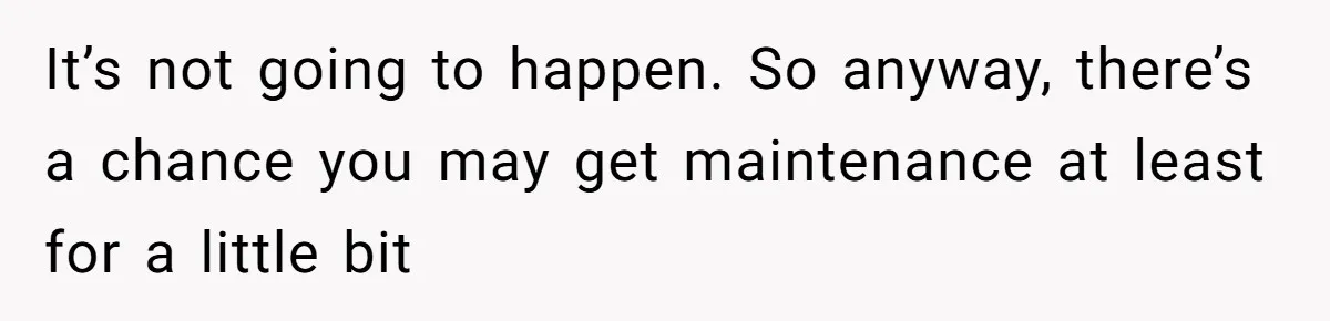 It’s not going to happen. So anyway, there’s a chance you may get maintenance at least for a little bit