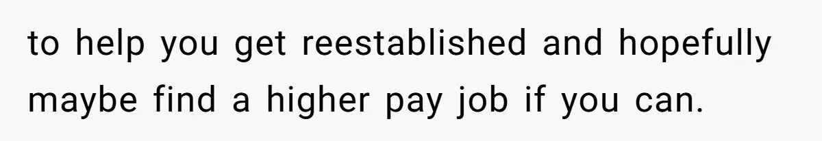 to help you get reestablished and hopefully maybe find a higher pay job if you can.