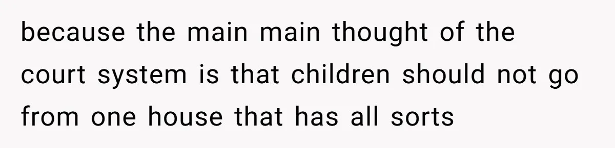 because the main main thought of the court system is that children should not go from one house that has all sorts
