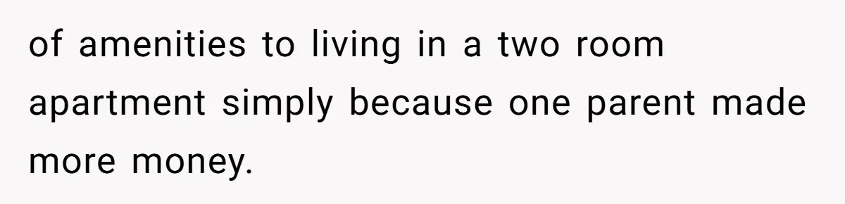 of amenities to living in a two room apartment simply because one parent made more money.
