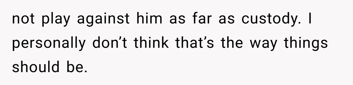 not play against him as far as custody. I personally don’t think that’s the way things should be.