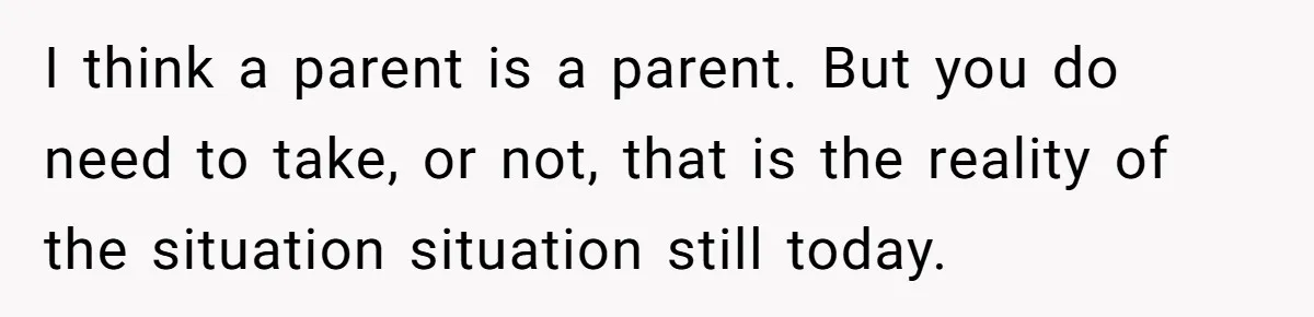 I think a parent is a parent. But you do need to take, or not, that is the reality of the situation situation still today.