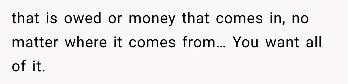 that is owed or money that comes in, no matter where it comes from… You want all of it.