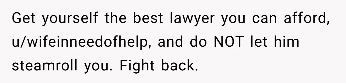 Get yourself the best lawyer you can afford, u/wifeinneedofhelp, and do NOT let him steamroll you. Fight back.