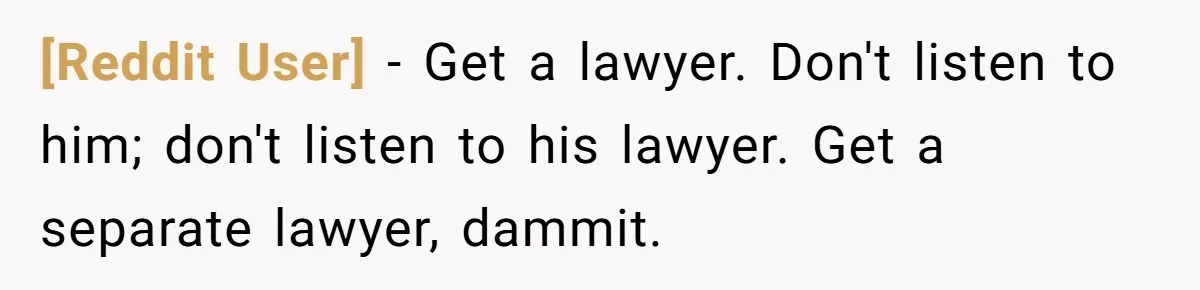 [Reddit User] − Get a lawyer. Don't listen to him; don't listen to his lawyer. Get a separate lawyer, dammit.