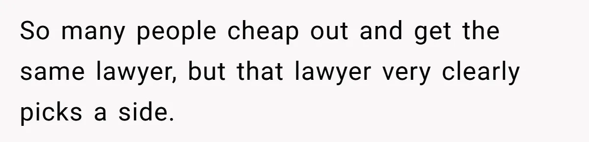 So many people cheap out and get the same lawyer, but that lawyer very clearly picks a side.