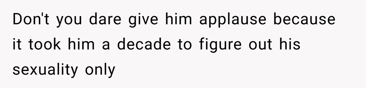 Don't you dare give him applause because it took him a decade to figure out his sexuality only