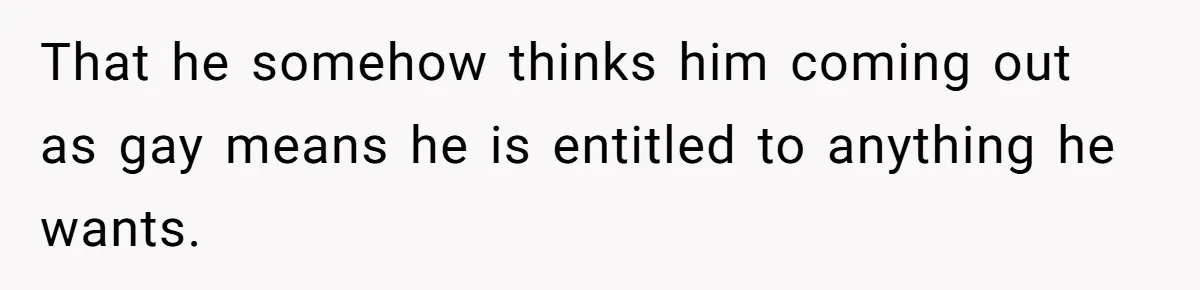 That he somehow thinks him coming out as gay means he is entitled to anything he wants.