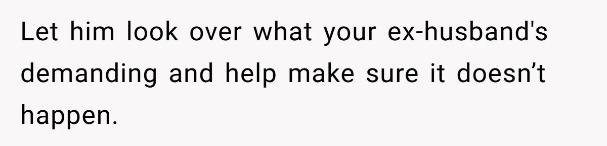 Let him look over what your ex-husband's demanding and help make sure it doesn’t happen.