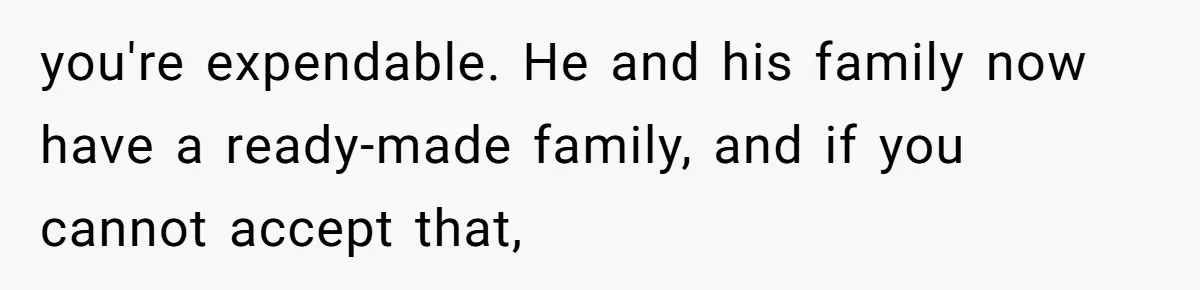 you're expendable. He and his family now have a ready-made family, and if you cannot accept that,