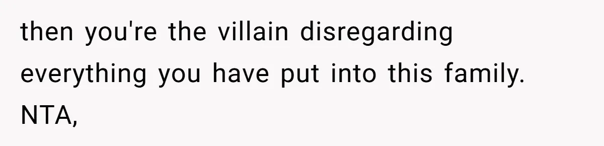 then you're the villain disregarding everything you have put into this family. NTA,