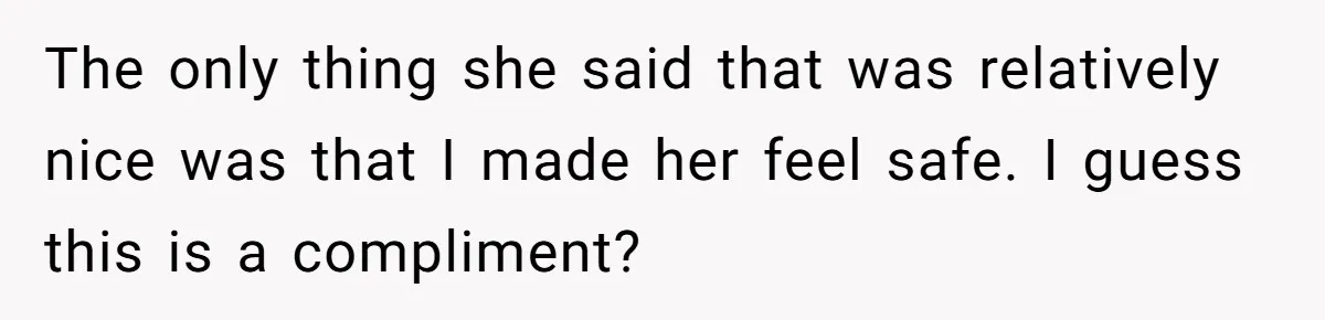 The only thing she said that was relatively nice was that I made her feel safe. I guess this is a compliment?