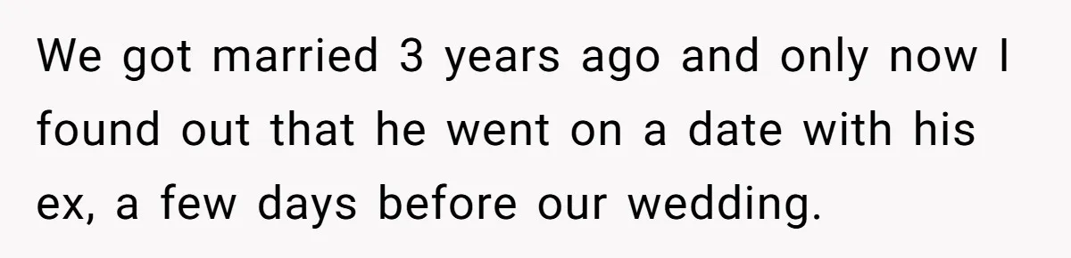 We got married 3 years ago and only now I found out that he went on a date with his ex, a few days before our wedding.