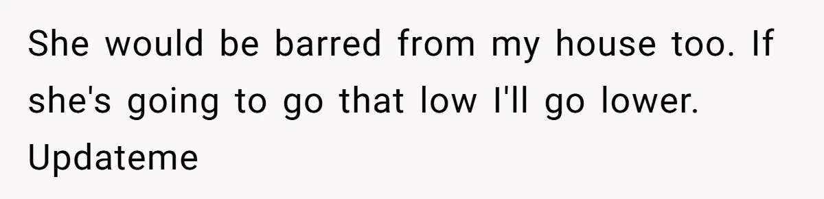She would be barred from my house too. If she's going to go that low I'll go lower. Updateme