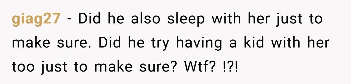 giag27 − Did he also sleep with her just to make sure. Did he try having a kid with her too just to make sure? Wtf? !?!