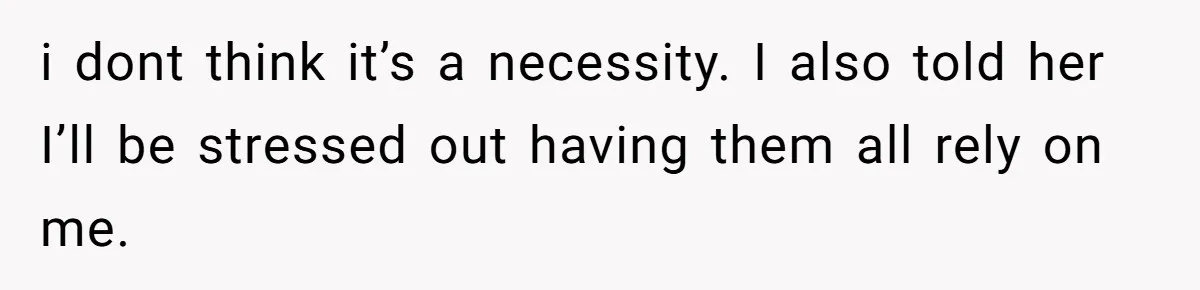 i dont think it’s a necessity. I also told her I’ll be stressed out having them all rely on me.