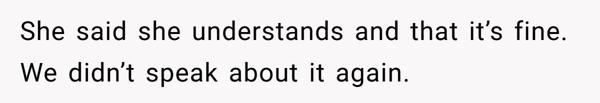 She said she understands and that it’s fine. We didn’t speak about it again.