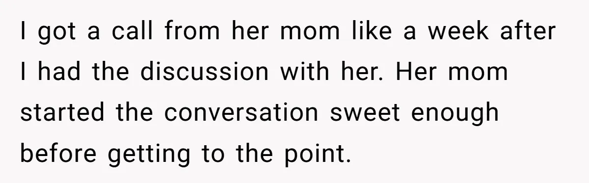 I got a call from her mom like a week after I had the discussion with her. Her mom started the conversation sweet enough before getting to the point.
