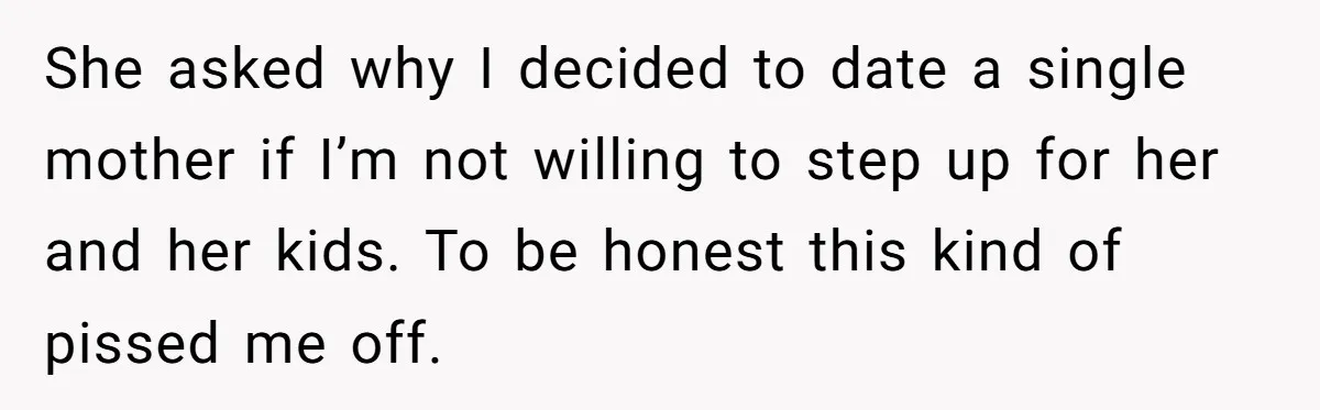 She asked why I decided to date a single mother if I’m not willing to step up for her and her kids. To be honest this kind of pissed me...