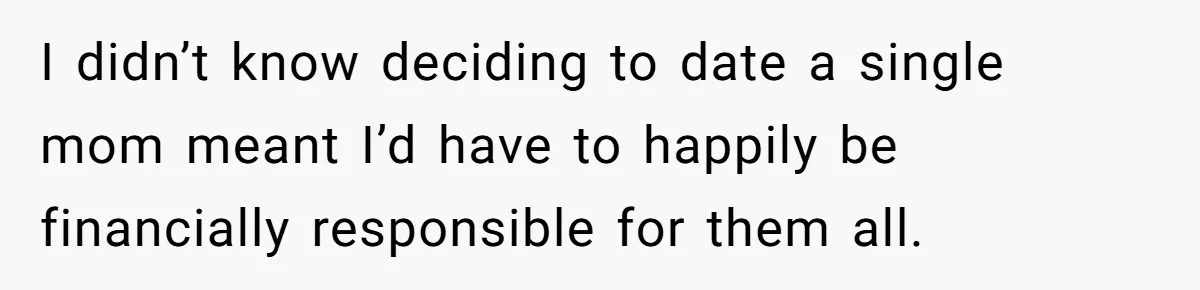I didn’t know deciding to date a single mom meant I’d have to happily be financially responsible for them all.