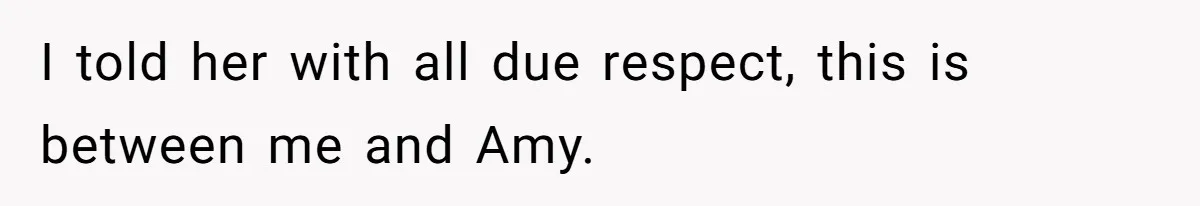 I told her with all due respect, this is between me and Amy.