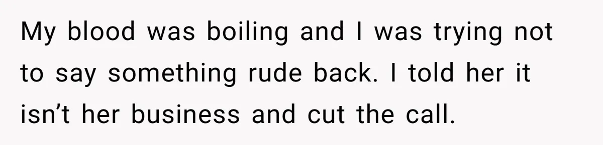 My blood was boiling and I was trying not to say something rude back. I told her it isn’t her business and cut the call.