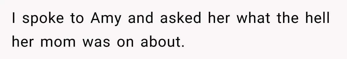 I spoke to Amy and asked her what the hell her mom was on about.