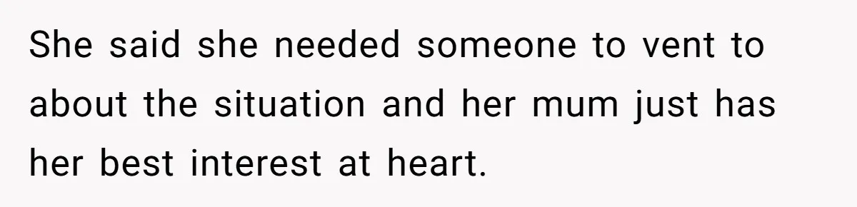 She said she needed someone to vent to about the situation and her mum just has her best interest at heart.