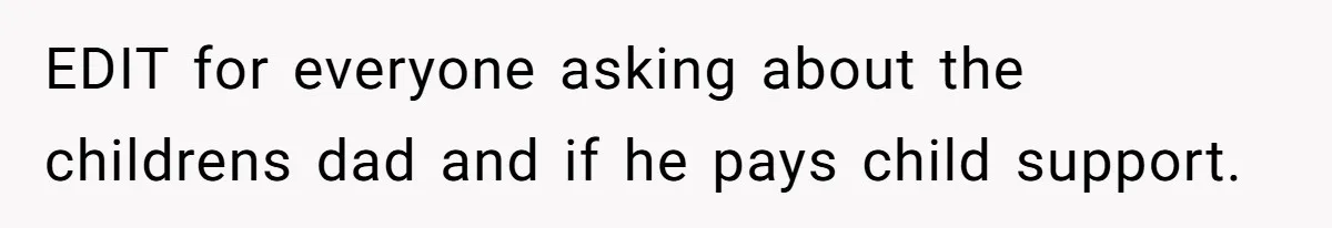 EDIT for everyone asking about the childrens dad and if he pays child support.
