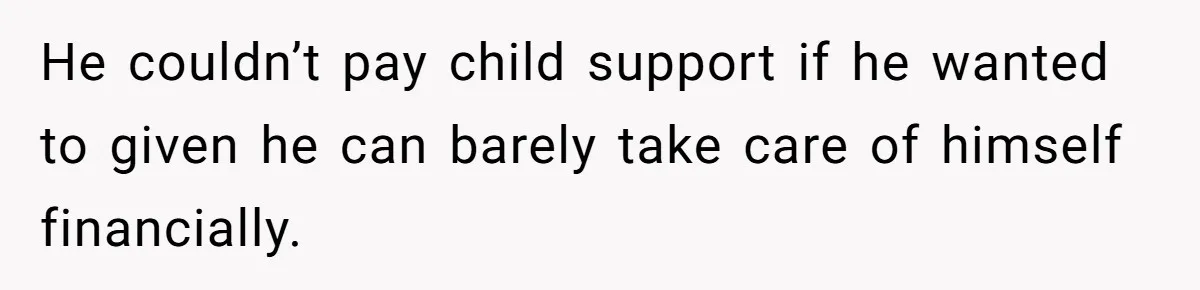 He couldn’t pay child support if he wanted to given he can barely take care of himself financially.