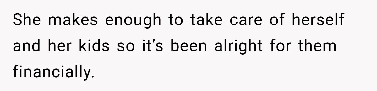 She makes enough to take care of herself and her kids so it’s been alright for them financially.