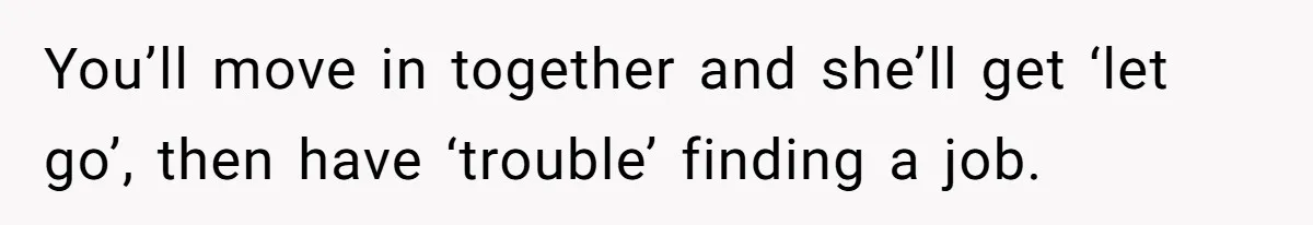 You’ll move in together and she’ll get ‘let go’, then have ‘trouble’ finding a job.