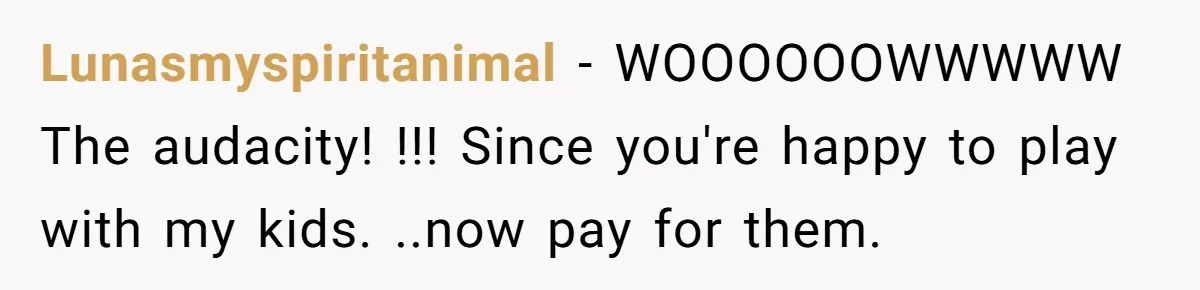 Lunasmyspiritanimal − WOOOOOOWWWWW The audacity! !!! Since you're happy to play with my kids. ..now pay for them.