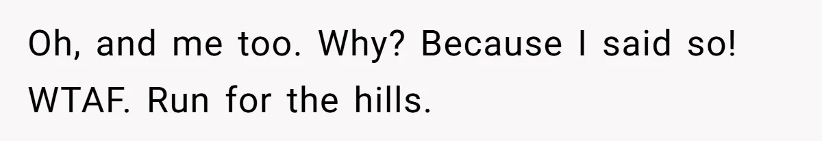 Oh, and me too. Why? Because I said so! WTAF. Run for the hills.
