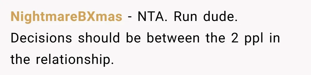 NightmareBXmas − NTA. Run dude. Decisions should be between the 2 ppl in the relationship.