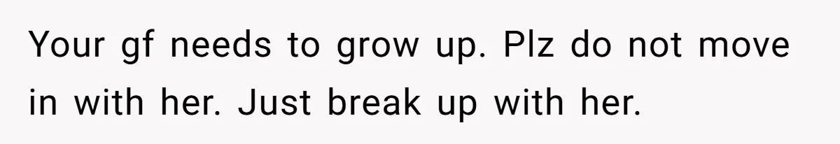 Your gf needs to grow up. Plz do not move in with her. Just break up with her.