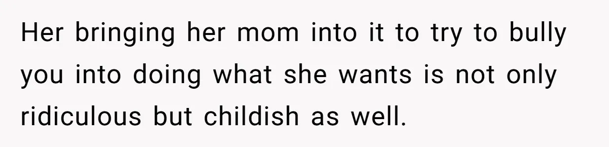 Her bringing her mom into it to try to bully you into doing what she wants is not only ridiculous but childish as well.