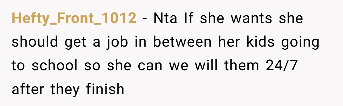 Hefty_Front_1012 − Nta If she wants she should get a job in between her kids going to school so she can we will them 24/7 after they finish