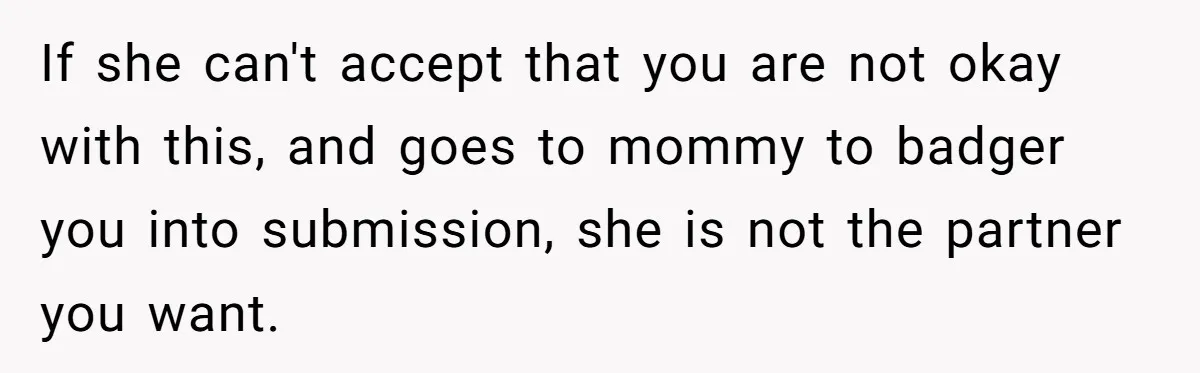 If she can't accept that you are not okay with this, and goes to mommy to badger you into submission, she is not the partner you want.