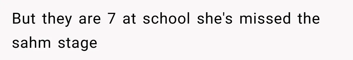 But they are 7 at school she's missed the sahm stage