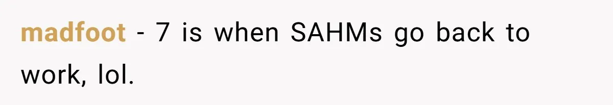 madfoot − 7 is when SAHMs go back to work, lol.