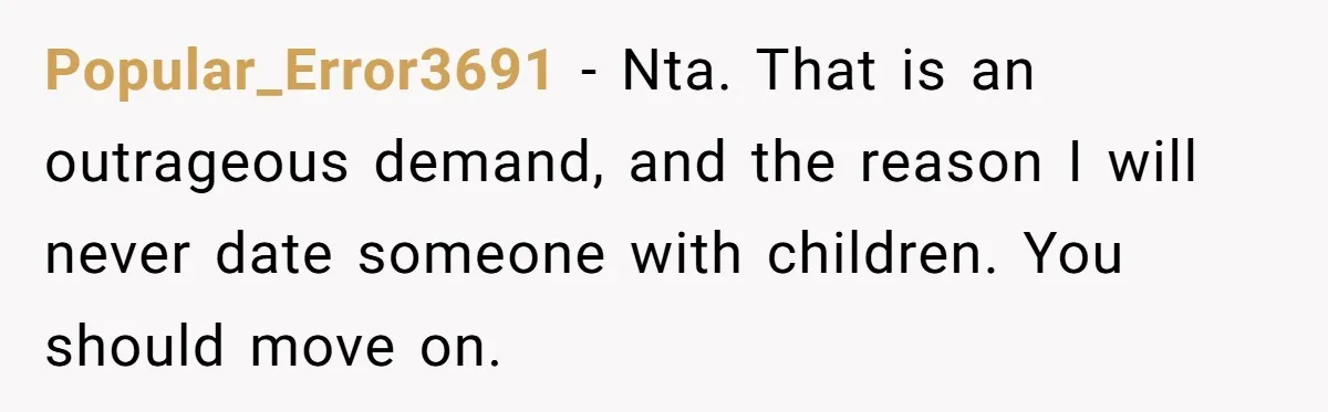 Popular_Error3691 − Nta. That is an outrageous demand, and the reason I will never date someone with children. You should move on.
